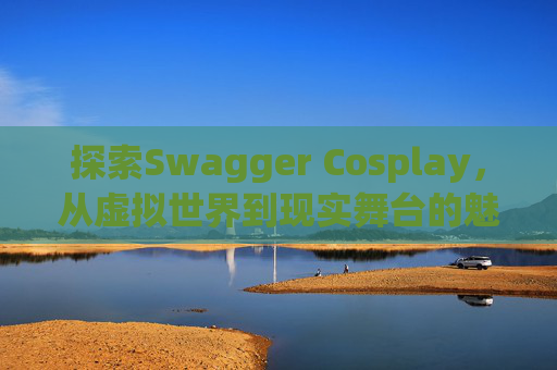 探索Swagger Cosplay，从虚拟世界到现实舞台的魅力之旅